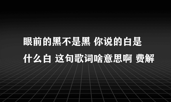 眼前的黑不是黑 你说的白是什么白 这句歌词啥意思啊 费解