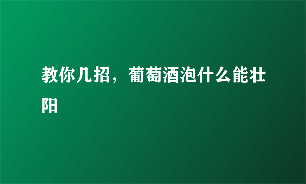 教你几招，葡萄酒泡什么能壮阳