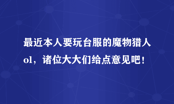 最近本人要玩台服的魔物猎人ol，诸位大大们给点意见吧！