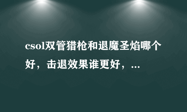 csol双管猎枪和退魔圣焰哪个好，击退效果谁更好，打生化谁更好用，知道的请给我一个答案