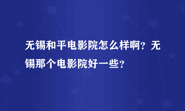 无锡和平电影院怎么样啊？无锡那个电影院好一些？