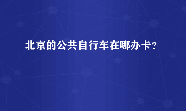 北京的公共自行车在哪办卡？