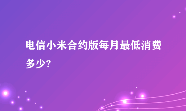 电信小米合约版每月最低消费多少?