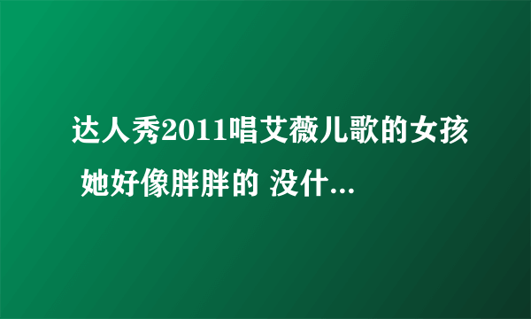 达人秀2011唱艾薇儿歌的女孩 她好像胖胖的 没什么自信 唱得很好听 我想知道这首歌的名字 谢谢啦