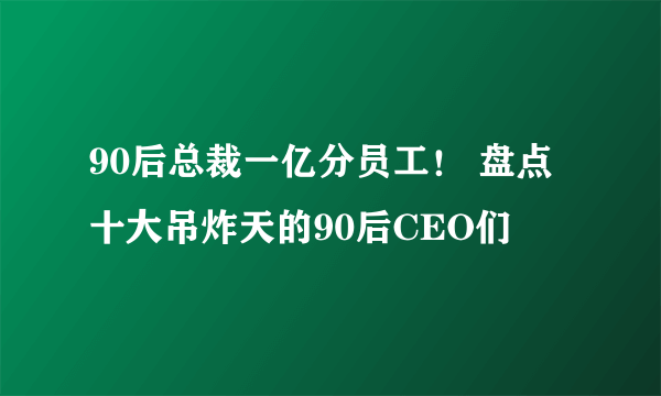 90后总裁一亿分员工！ 盘点十大吊炸天的90后CEO们