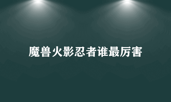 魔兽火影忍者谁最厉害