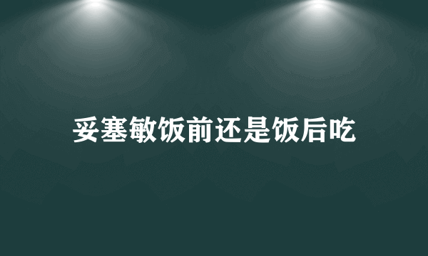 妥塞敏饭前还是饭后吃