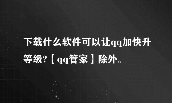 下载什么软件可以让qq加快升等级?【qq管家】除外。