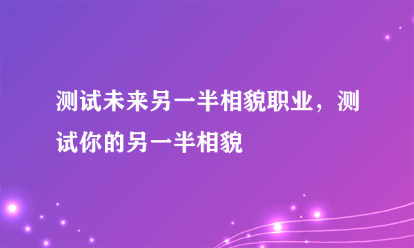 测试未来另一半相貌职业，测试你的另一半相貌