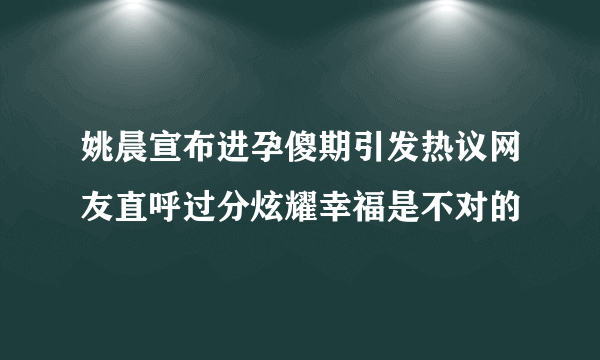 姚晨宣布进孕傻期引发热议网友直呼过分炫耀幸福是不对的