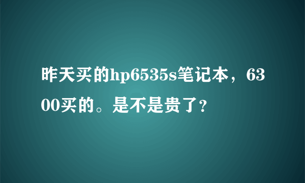 昨天买的hp6535s笔记本，6300买的。是不是贵了？