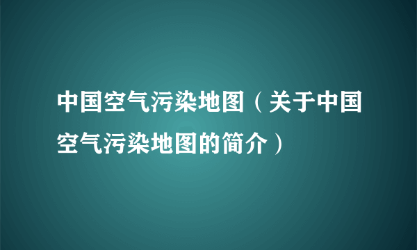 中国空气污染地图（关于中国空气污染地图的简介）