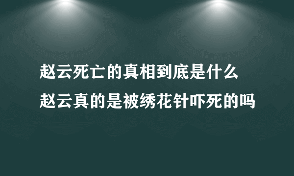 赵云死亡的真相到底是什么 赵云真的是被绣花针吓死的吗