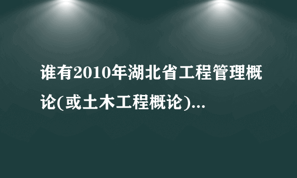 谁有2010年湖北省工程管理概论(或土木工程概论)的自考试卷呀