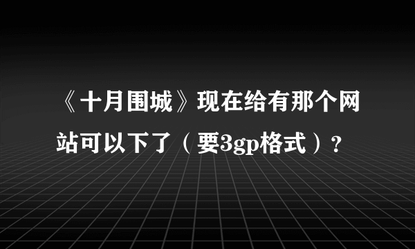 《十月围城》现在给有那个网站可以下了（要3gp格式）？