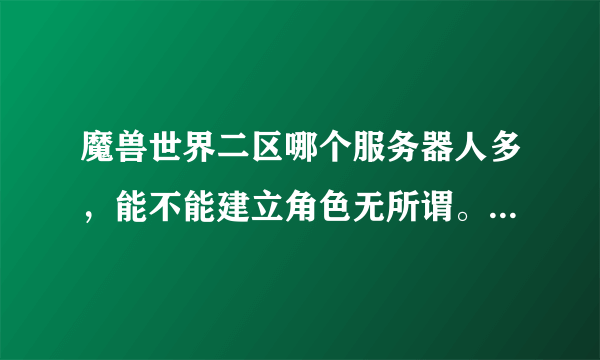 魔兽世界二区哪个服务器人多，能不能建立角色无所谓。请玩过的人来回答。