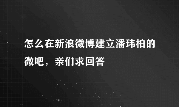 怎么在新浪微博建立潘玮柏的微吧，亲们求回答