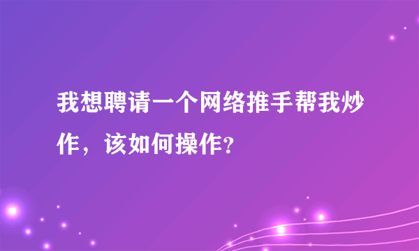 我想聘请一个网络推手帮我炒作，该如何操作？