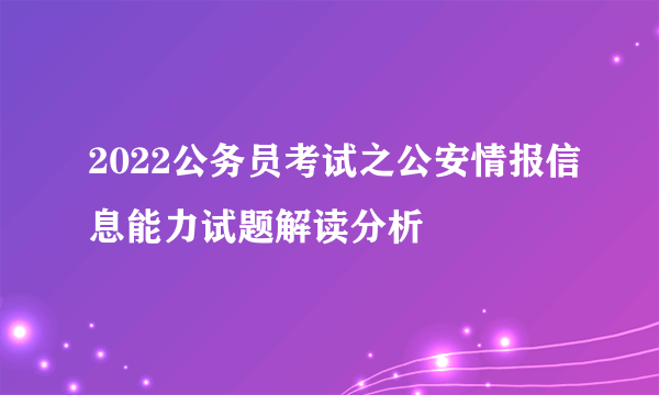 2022公务员考试之公安情报信息能力试题解读分析