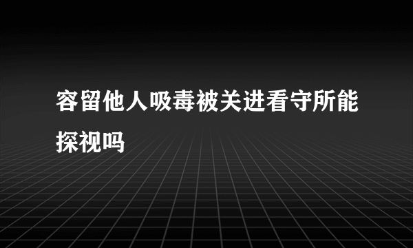 容留他人吸毒被关进看守所能探视吗