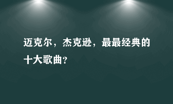 迈克尔，杰克逊，最最经典的十大歌曲？