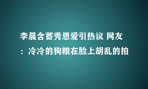 李晨含蓄秀恩爱引热议 网友：冷冷的狗粮在脸上胡乱的拍