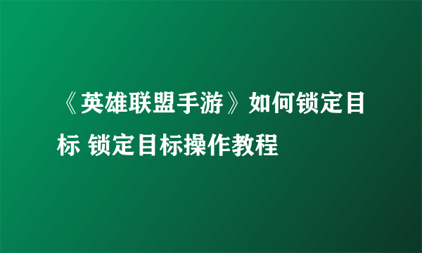 《英雄联盟手游》如何锁定目标 锁定目标操作教程