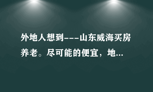 外地人想到---山东威海买房养老。尽可能的便宜，地点不限，二手房也行，有什么好的建议？