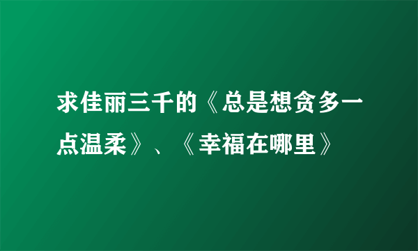 求佳丽三千的《总是想贪多一点温柔》、《幸福在哪里》