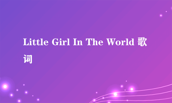 Little Girl In The World 歌词