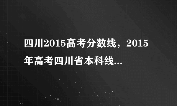 四川2015高考分数线，2015年高考四川省本科线大概是多少