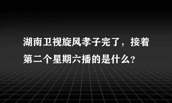 湖南卫视旋风孝子完了，接着第二个星期六播的是什么？