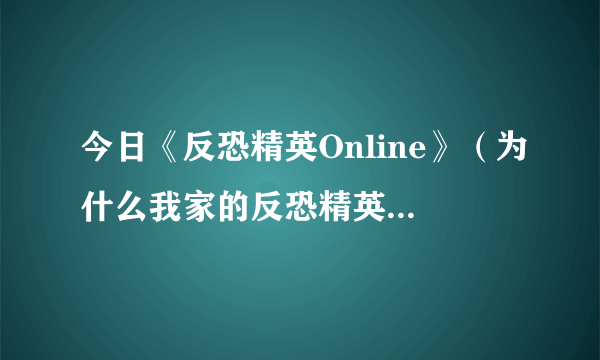 今日《反恐精英Online》（为什么我家的反恐精英Online进不去）