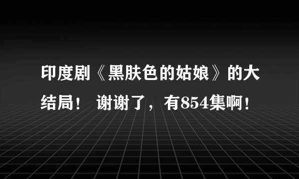 印度剧《黑肤色的姑娘》的大结局！ 谢谢了，有854集啊！