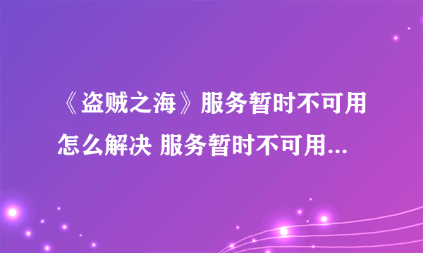 《盗贼之海》服务暂时不可用怎么解决 服务暂时不可用解决方法