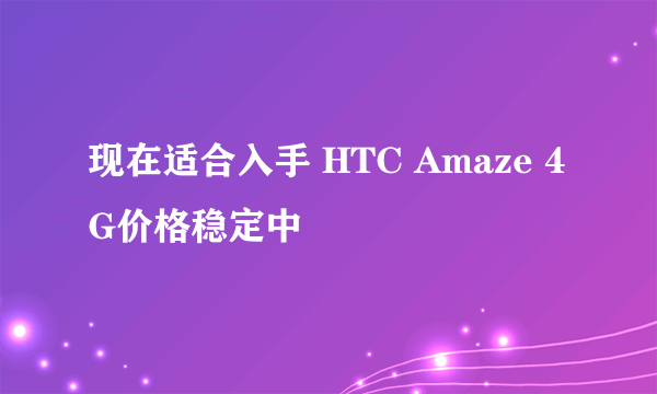 现在适合入手 HTC Amaze 4G价格稳定中