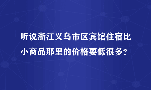 听说浙江义乌市区宾馆住宿比小商品那里的价格要低很多？