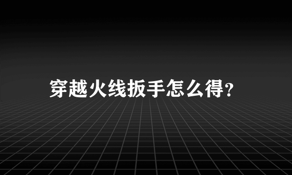 穿越火线扳手怎么得？