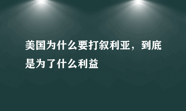 美国为什么要打叙利亚，到底是为了什么利益