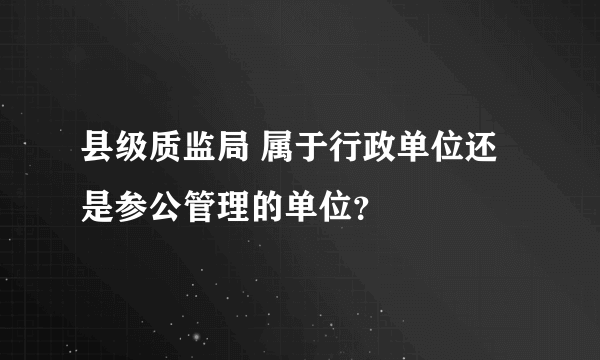 县级质监局 属于行政单位还是参公管理的单位？