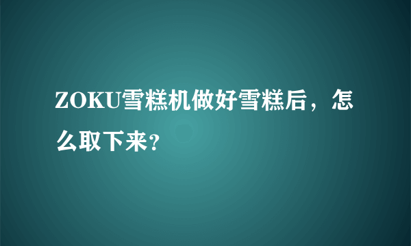 ZOKU雪糕机做好雪糕后，怎么取下来？