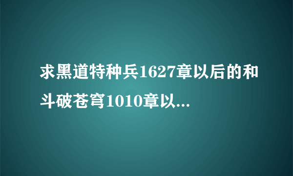 求黑道特种兵1627章以后的和斗破苍穹1010章以后的。。有的请发至stt0730@126.com或者发至QQ50987691.谢谢