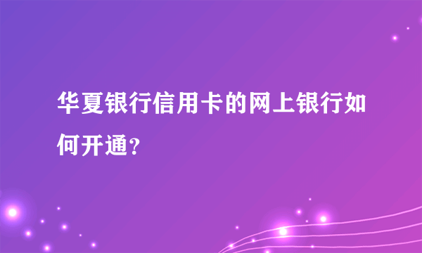 华夏银行信用卡的网上银行如何开通？