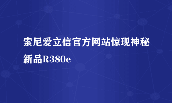 索尼爱立信官方网站惊现神秘新品R380e