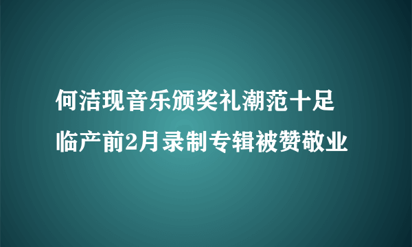 何洁现音乐颁奖礼潮范十足 临产前2月录制专辑被赞敬业