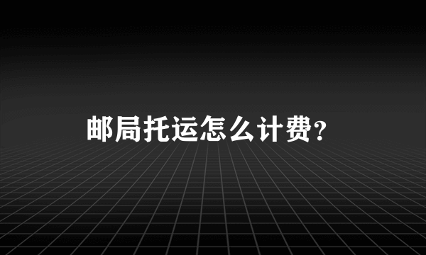 邮局托运怎么计费？