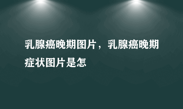 乳腺癌晚期图片，乳腺癌晚期症状图片是怎