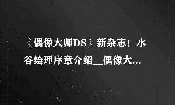 《偶像大师DS》新杂志！水谷绘理序章介绍__偶像大师DS::飞外