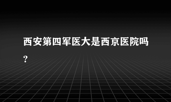 西安第四军医大是西京医院吗？