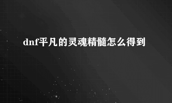 dnf平凡的灵魂精髓怎么得到